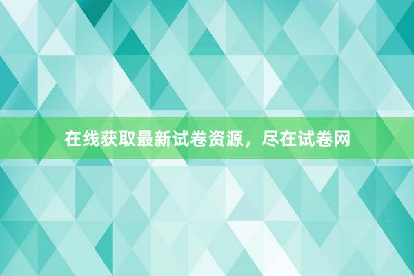 在线获取最新试卷资源，尽在试卷网