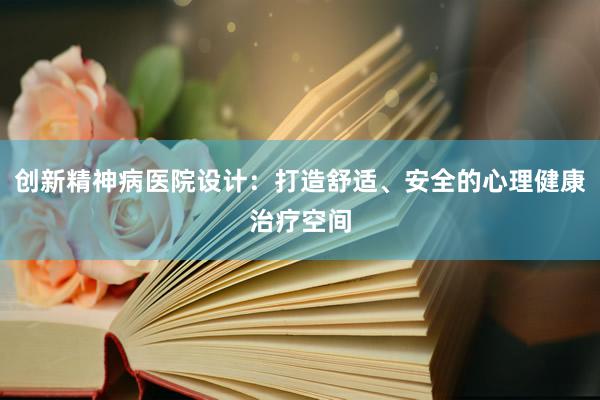 创新精神病医院设计：打造舒适、安全的心理健康治疗空间