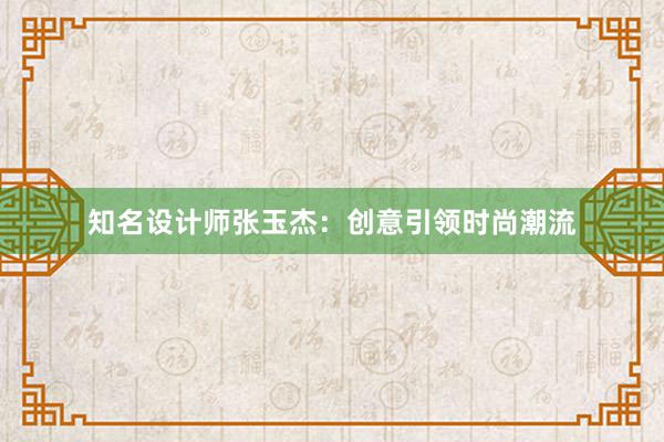 知名设计师张玉杰：创意引领时尚潮流