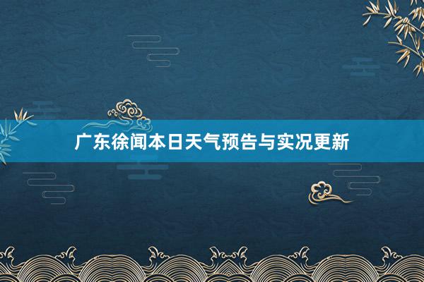 广东徐闻本日天气预告与实况更新