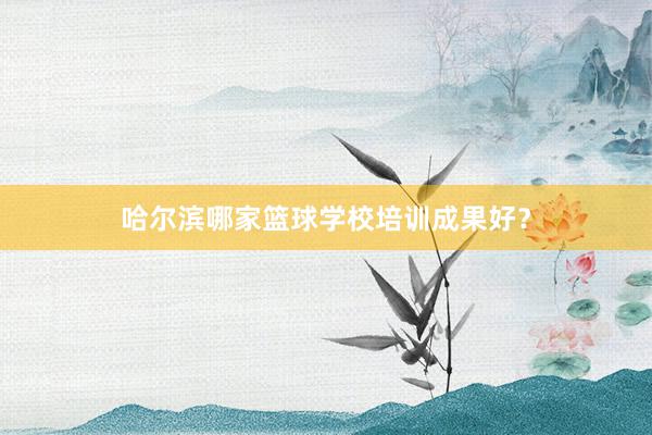 哈尔滨哪家篮球学校培训成果好？