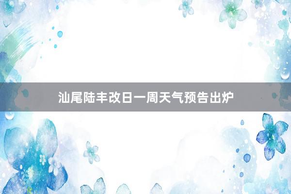 汕尾陆丰改日一周天气预告出炉